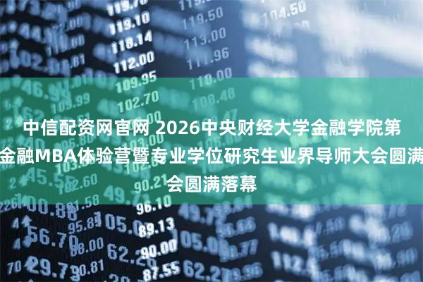 中信配资网官网 2026中央财经大学金融学院第四期金融MBA体验营暨专业学位研究生业界导师大会圆满落幕