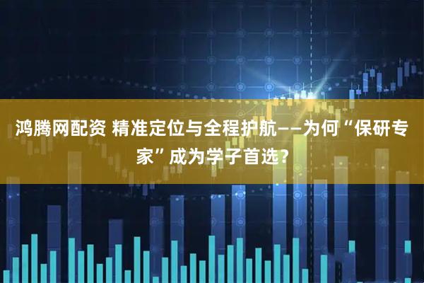 鸿腾网配资 精准定位与全程护航——为何“保研专家”成为学子首选?