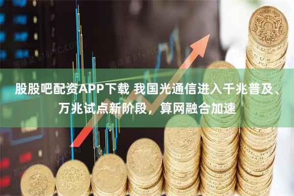 股股吧配资APP下载 我国光通信进入千兆普及、万兆试点新阶段，算网融合加速