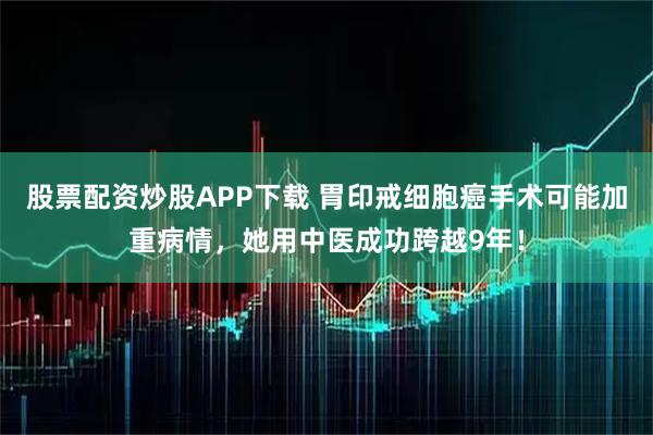股票配资炒股APP下载 胃印戒细胞癌手术可能加重病情，她用中医成功跨越9年！
