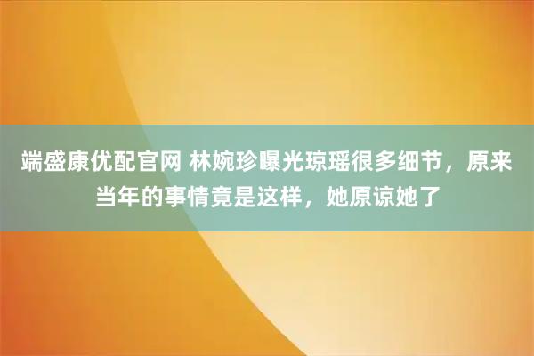 端盛康优配官网 林婉珍曝光琼瑶很多细节，原来当年的事情竟是这样，她原谅她了