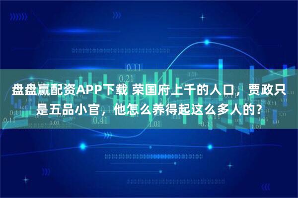 盘盘赢配资APP下载 荣国府上千的人口，贾政只是五品小官，他怎么养得起这么多人的？
