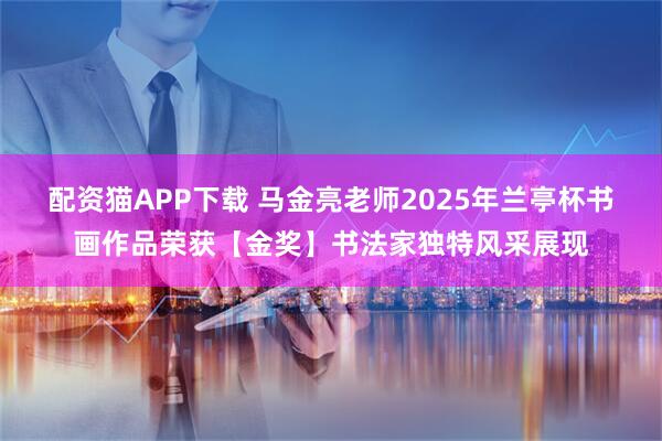 配资猫APP下载 马金亮老师2025年兰亭杯书画作品荣获【金奖】书法家独特风采展现