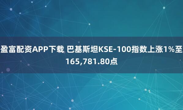 盈富配资APP下载 巴基斯坦KSE-100指数上涨1%至165,781.80点