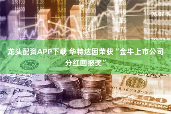 龙头配资APP下载 华特达因荣获“金牛上市公司分红回报奖”