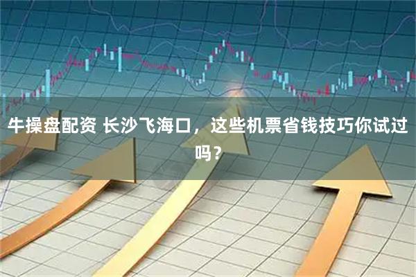 牛操盘配资 长沙飞海口，这些机票省钱技巧你试过吗？