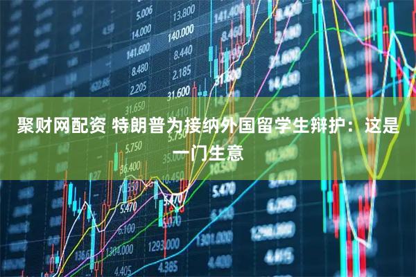 聚财网配资 特朗普为接纳外国留学生辩护:这是一门生意