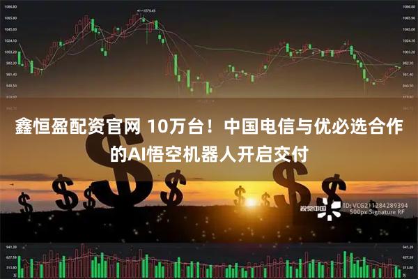 鑫恒盈配资官网 10万台！中国电信与优必选合作的AI悟空机器人开启交付
