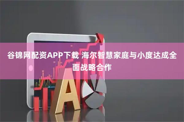 谷锦网配资APP下载 海尔智慧家庭与小度达成全面战略合作
