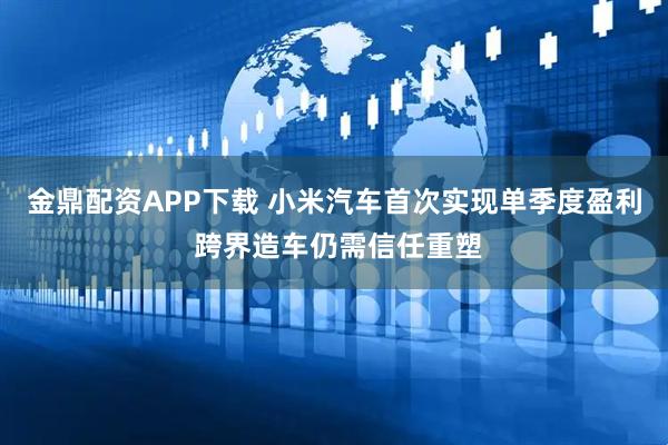 金鼎配资APP下载 小米汽车首次实现单季度盈利 跨界造车仍需信任重塑