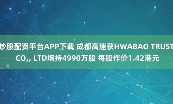 炒股配资平台APP下载 成都高速获HWABAO TRUST CO., LTD增持4990万股 每股作价1.42港元