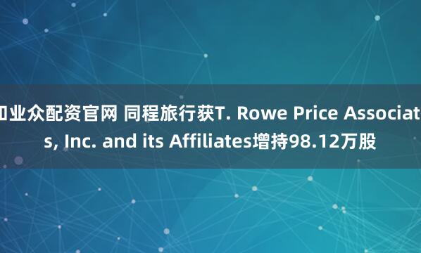 和业众配资官网 同程旅行获T. Rowe Price Associates, Inc. and its Affiliates增持98.12万股