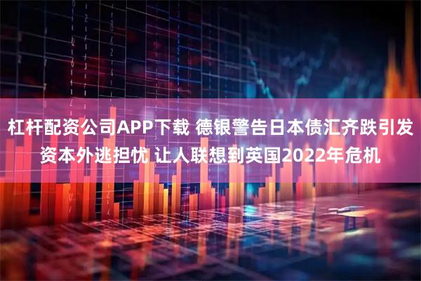 杠杆配资公司APP下载 德银警告日本债汇齐跌引发资本外逃担忧 让人联想到英国2022年危机