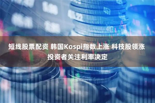 短线股票配资 韩国Kospi指数上涨 科技股领涨 投资者关注利率决定