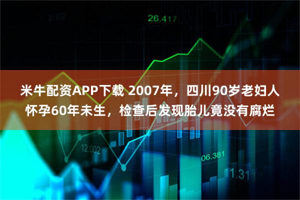 米牛配资APP下载 2007年，四川90岁老妇人怀孕60年未生，检查后发现胎儿竟没有腐烂