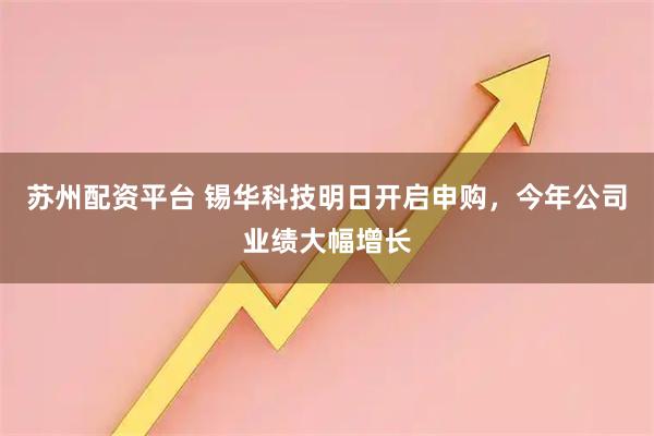 苏州配资平台 锡华科技明日开启申购，今年公司业绩大幅增长