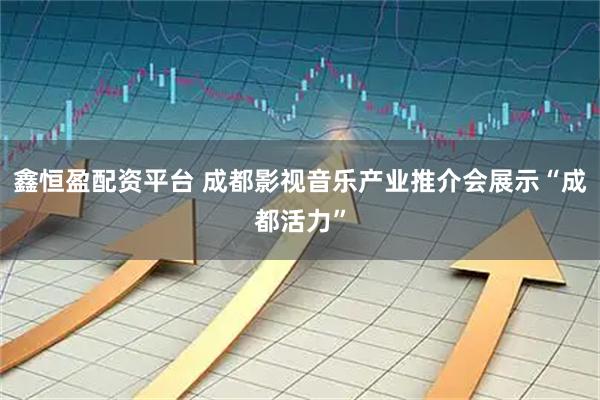 鑫恒盈配资平台 成都影视音乐产业推介会展示“成都活力”