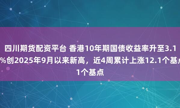 四川期货配资平台 香港10年期国债收益率升至3.12%创2025年9月以来新高，近4周累计上涨12.1个基点