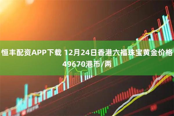 恒丰配资APP下载 12月24日香港六福珠宝黄金价格49670港币/两
