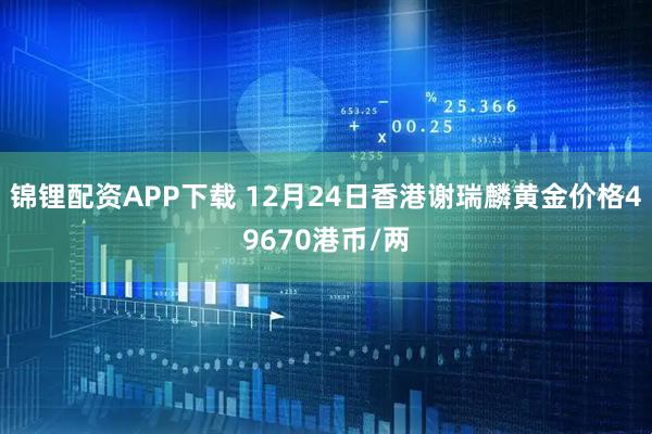 锦锂配资APP下载 12月24日香港谢瑞麟黄金价格49670港币/两