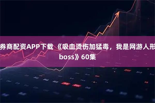 券商配资APP下载 《吸血烫伤加猛毒，我是网游人形boss》60集