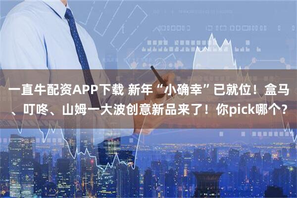 一直牛配资APP下载 新年“小确幸”已就位！盒马、叮咚、山姆一大波创意新品来了！你pick哪个？