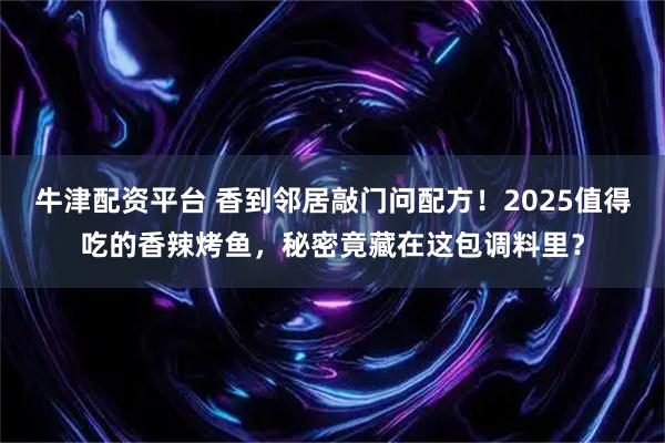 牛津配资平台 香到邻居敲门问配方！2025值得吃的香辣烤鱼，秘密竟藏在这包调料里？
