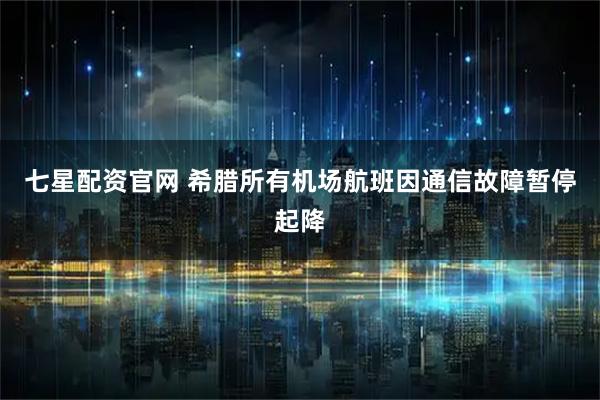 七星配资官网 希腊所有机场航班因通信故障暂停起降