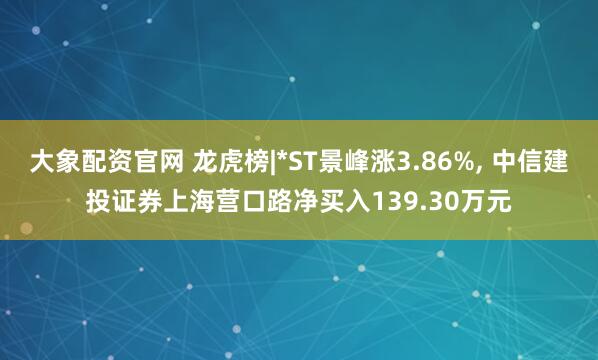 大象配资官网 龙虎榜|*ST景峰涨3.86%, 中信建投证券上海营口路净买入139.30万元