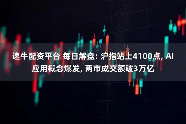 速牛配资平台 每日解盘: 沪指站上4100点, AI应用概念爆发, 两市成交额破3万亿