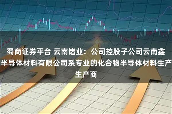 蜀商证券平台 云南锗业：公司控股子公司云南鑫耀半导体材料有限公司系专业的化合物半导体材料生产商
