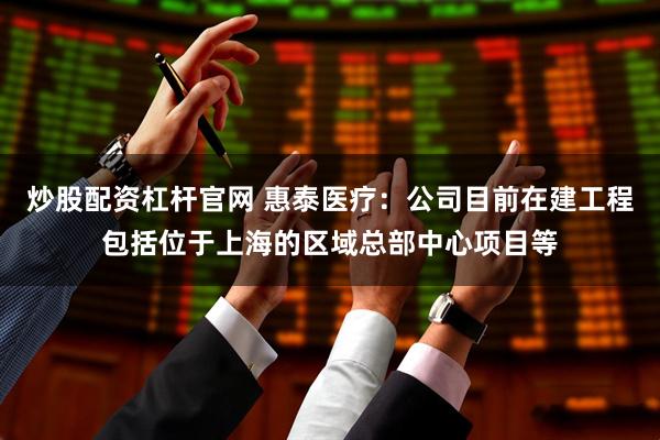 炒股配资杠杆官网 惠泰医疗：公司目前在建工程包括位于上海的区域总部中心项目等