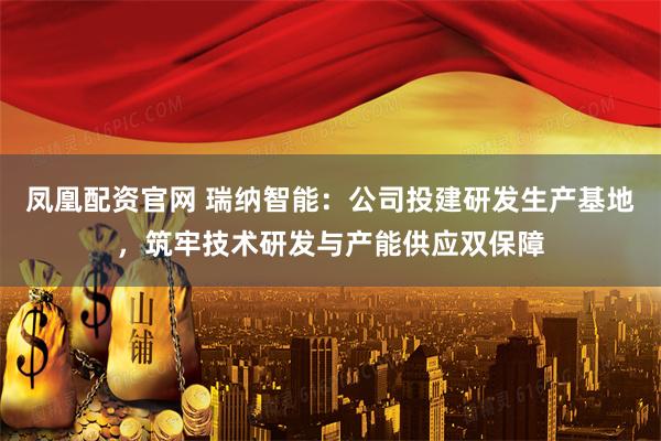 凤凰配资官网 瑞纳智能：公司投建研发生产基地，筑牢技术研发与产能供应双保障