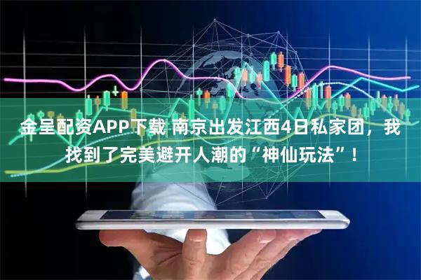 金呈配资APP下载 南京出发江西4日私家团，我找到了完美避开人潮的“神仙玩法”！