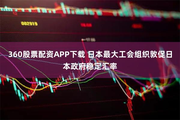360股票配资APP下载 日本最大工会组织敦促日本政府稳定汇率