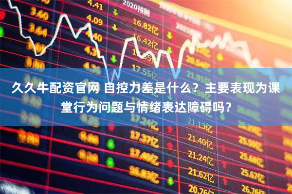久久牛配资官网 自控力差是什么？主要表现为课堂行为问题与情绪表达障碍吗？