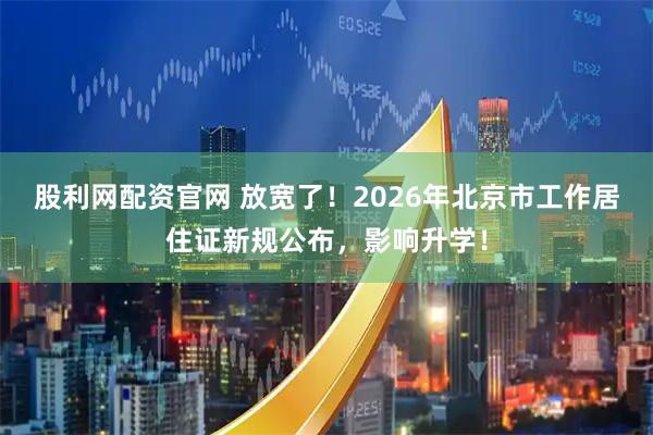 股利网配资官网 放宽了！2026年北京市工作居住证新规公布，影响升学！