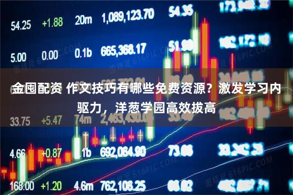 金囤配资 作文技巧有哪些免费资源？激发学习内驱力，洋葱学园高效拔高