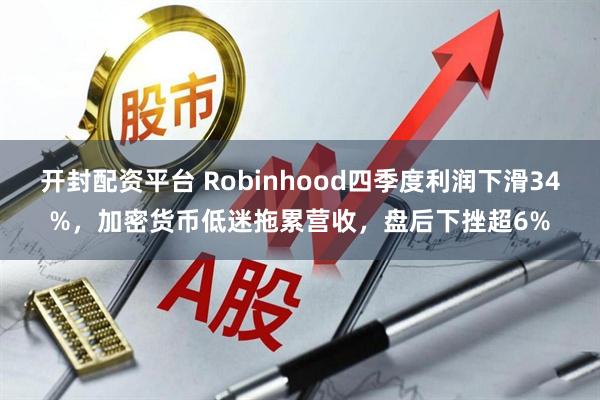开封配资平台 Robinhood四季度利润下滑34%，加密货币低迷拖累营收，盘后下挫超6%