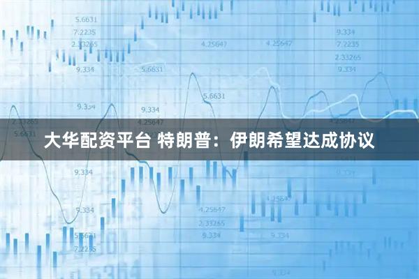 大华配资平台 特朗普：伊朗希望达成协议