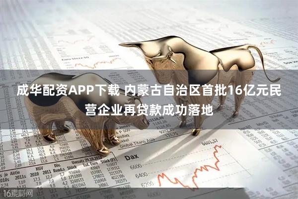成华配资APP下载 内蒙古自治区首批16亿元民营企业再贷款成功落地
