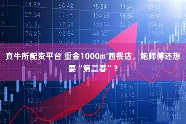 真牛所配资平台 重金1000㎡西餐店，鲍师傅还想要“第二春”？