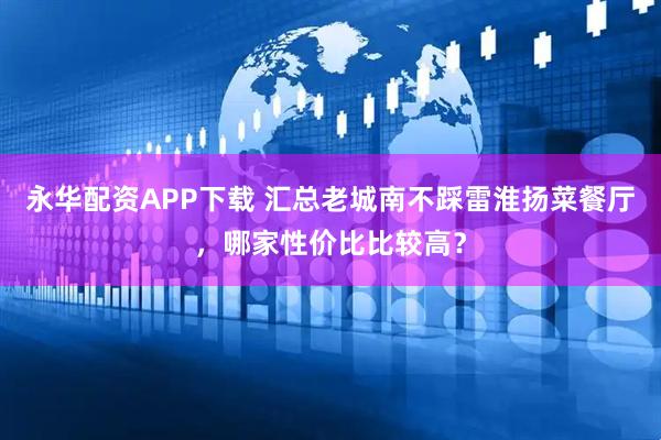永华配资APP下载 汇总老城南不踩雷淮扬菜餐厅，哪家性价比比较高？