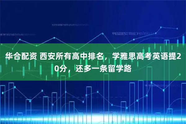 华合配资 西安所有高中排名，学雅思高考英语提20分，还多一条留学路