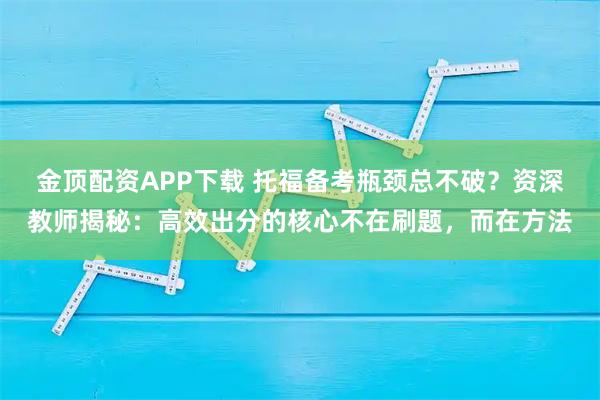 金顶配资APP下载 托福备考瓶颈总不破？资深教师揭秘：高效出分的核心不在刷题，而在方法