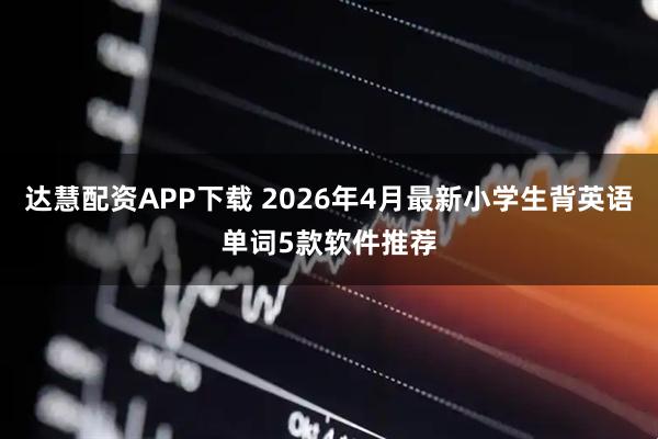 达慧配资APP下载 2026年4月最新小学生背英语单词5款软件推荐