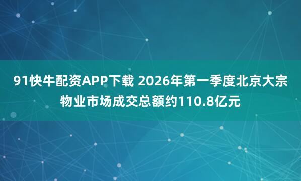 91快牛配资APP下载 2026年第一季度北京大宗物业市场成交总额约110.8亿元