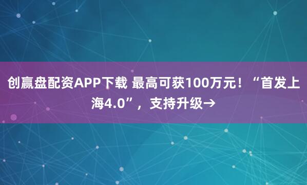 创赢盘配资APP下载 最高可获100万元！“首发上海4.0”，支持升级→