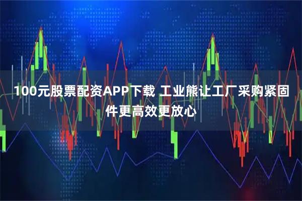 100元股票配资APP下载 工业熊让工厂采购紧固件更高效更放心