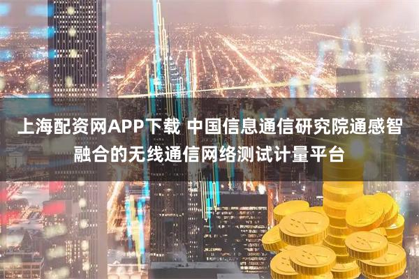 上海配资网APP下载 中国信息通信研究院通感智融合的无线通信网络测试计量平台